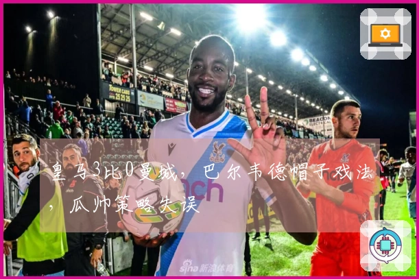 皇马3比0曼城，巴尔韦德帽子戏法，瓜帅策略失误