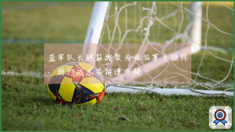 蓝军队长腿筋撕裂或面临赛季缺阵，新帅战术安排遭质疑