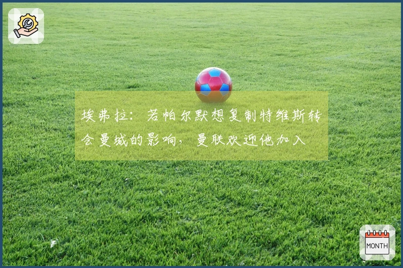 埃弗拉：若帕尔默想复制特维斯转会曼城的影响，曼联欢迎他加入