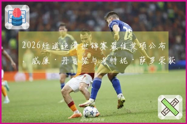 2026短道速滑世锦赛最佳奖项公布，威廉·丹吉努与考特妮·萨罗荣获殊荣