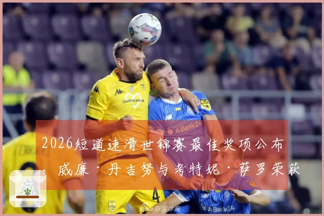 2026短道速滑世锦赛最佳奖项公布，威廉·丹吉努与考特妮·萨罗荣获殊荣