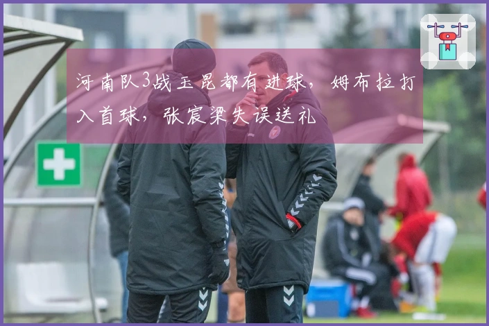 河南队3战玉昆都有进球，姆布拉打入首球，张宸梁失误送礼