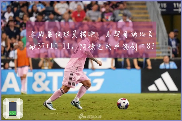 本周最佳球员揭晓：东契奇场均贡献37+10+11，阿德巴约单场创下83分神话