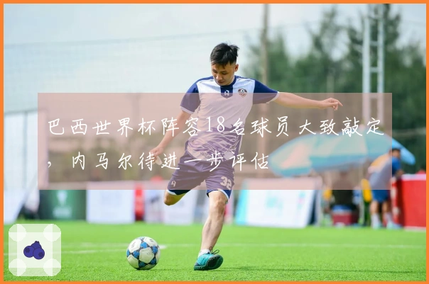 巴西世界杯阵容18名球员大致敲定，内马尔待进一步评估