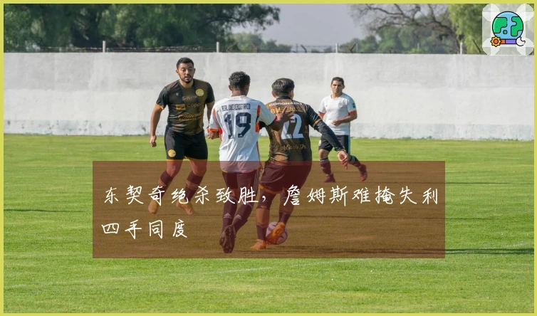 东契奇绝杀致胜，詹姆斯难掩失利四手同度