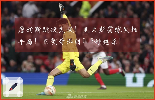 詹姆斯跳投失误！里夫斯罚球失机平局！东契奇加时0.5秒绝杀！