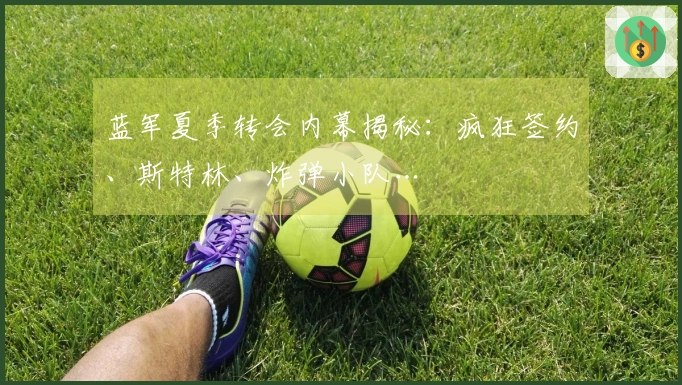 蓝军夏季转会内幕揭秘：疯狂签约、斯特林、炸弹小队…