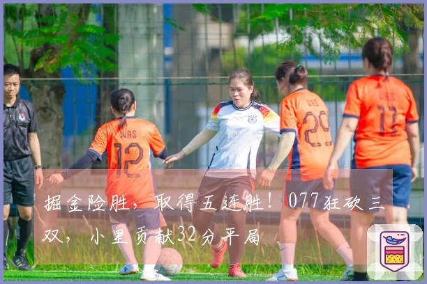 掘金险胜，取得五连胜！077狂砍三双，小里贡献32分平局