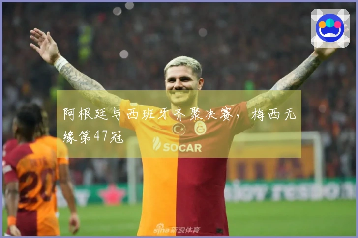 阿根廷与西班牙齐聚决赛，梅西无缘第47冠