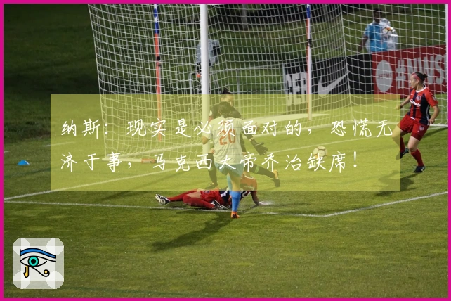 纳斯：现实是必须面对的，恐慌无济于事，马克西大帝乔治缺席！