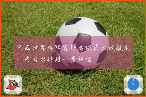 巴西世界杯阵容18名球员大致敲定，内马尔待进一步评估