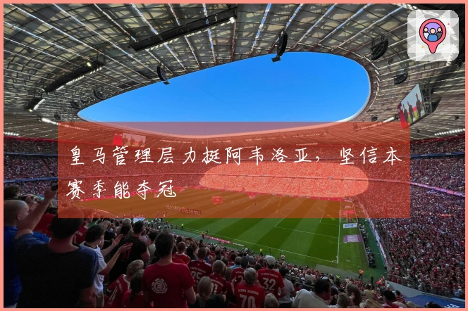 皇马管理层力挺阿韦洛亚，坚信本赛季能夺冠