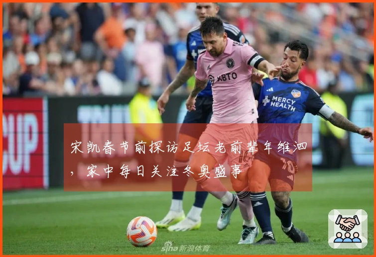 宋凯春节前探访足坛老前辈年维泗，家中每日关注冬奥盛事