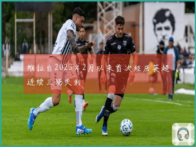 维拉自2023年2月以来首次经历英超连续三场失利