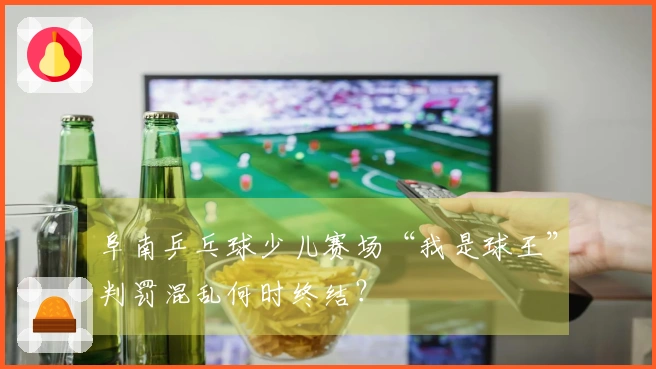 阜南乒乓球少儿赛场“我是球王”判罚混乱何时终结？