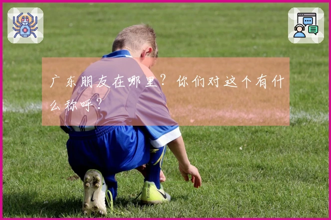 广东朋友在哪里？你们对这个有什么称呼？
