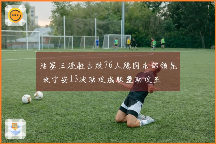 活塞三连胜击败76人稳固东部领先 坎宁安13次助攻成联盟助攻王