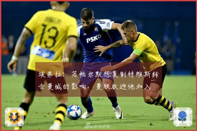 埃弗拉：若帕尔默想复制特维斯转会曼城的影响，曼联欢迎他加入