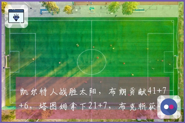 凯尔特人战胜太阳，布朗贡献41+7+6，塔图姆拿下21+7，布克斩获40+6，格林得21+7