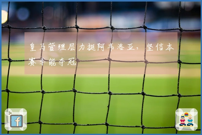 皇马管理层力挺阿韦洛亚，坚信本赛季能夺冠