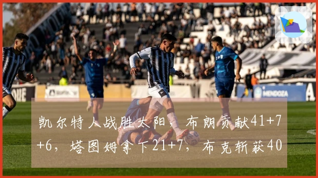 凯尔特人战胜太阳，布朗贡献41+7+6，塔图姆拿下21+7，布克斩获40+6，格林得21+7