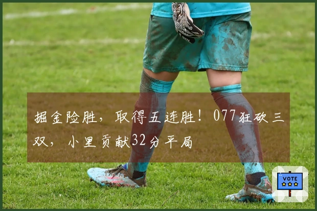 掘金险胜，取得五连胜！077狂砍三双，小里贡献32分平局