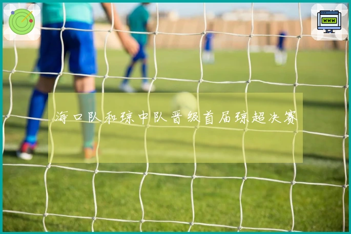 海口队和琼中队晋级首届琼超决赛