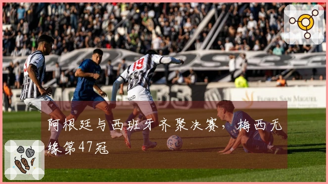 阿根廷与西班牙齐聚决赛，梅西无缘第47冠